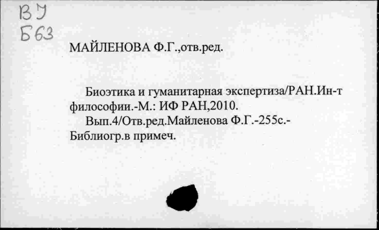 ﻿£63
МАИЛЕНОВА Ф.Г.,отв.ред.
Биоэтика и гуманитарная экспертиза/РАН.Ин-т философии.-М.: ИФ РАН,2010.
Вып.4/Отв.ред.Майленова Ф.Г.-255с.-Библиогр.в примеч.